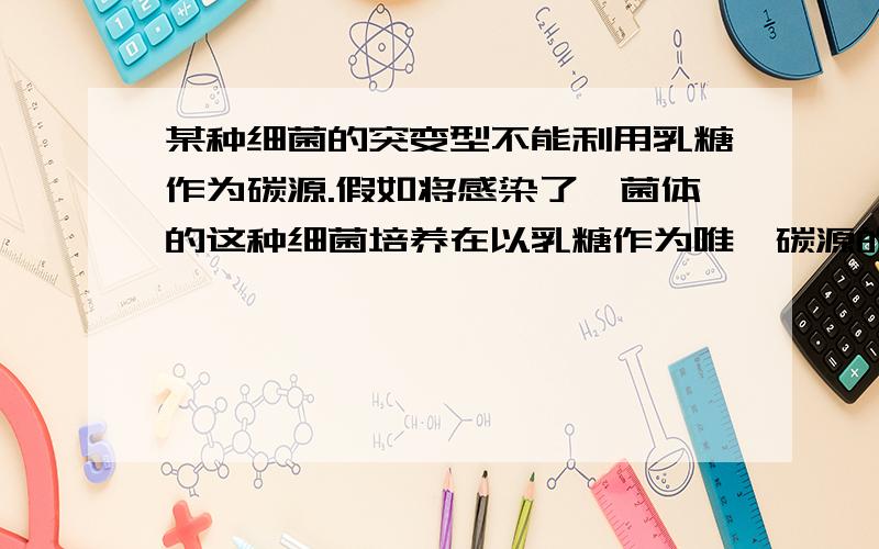 某种细菌的突变型不能利用乳糖作为碳源.假如将感染了噬菌体的这种细菌培养在以乳糖作为唯一碳源的培养基中,能否产生出子代噬菌