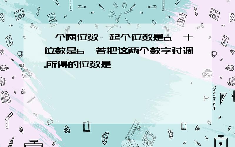 一个两位数,起个位数是a,十位数是b,若把这两个数字对调.所得的位数是