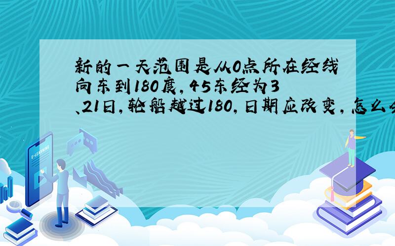 新的一天范围是从0点所在经线向东到180度,45东经为3、21日,轮船越过180,日期应改变,怎么会应该3、20