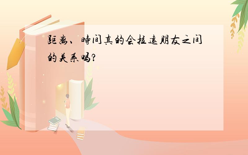 距离、时间真的会拉远朋友之间的关系吗?