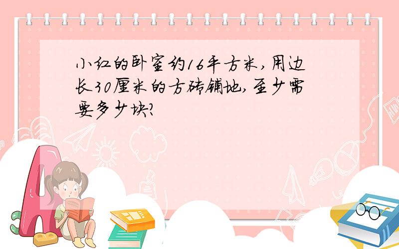 小红的卧室约16平方米,用边长30厘米的方砖铺地,至少需要多少块?