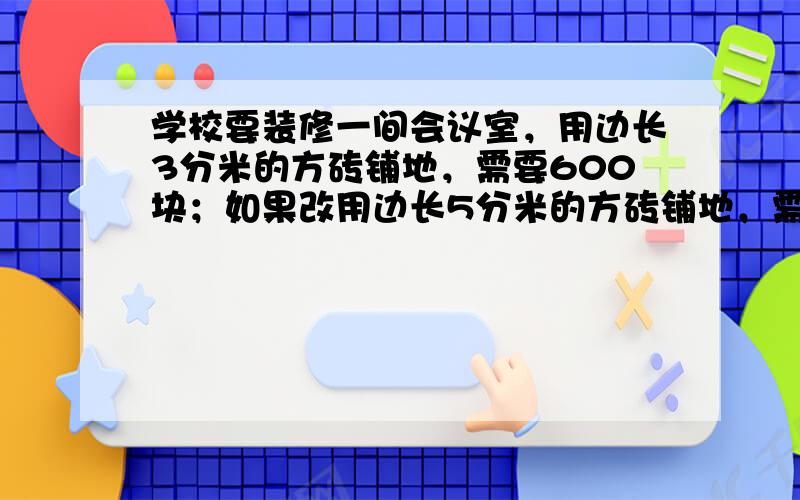 学校要装修一间会议室，用边长3分米的方砖铺地，需要600块；如果改用边长5分米的方砖铺地，需要多少块砖？（用比例解）