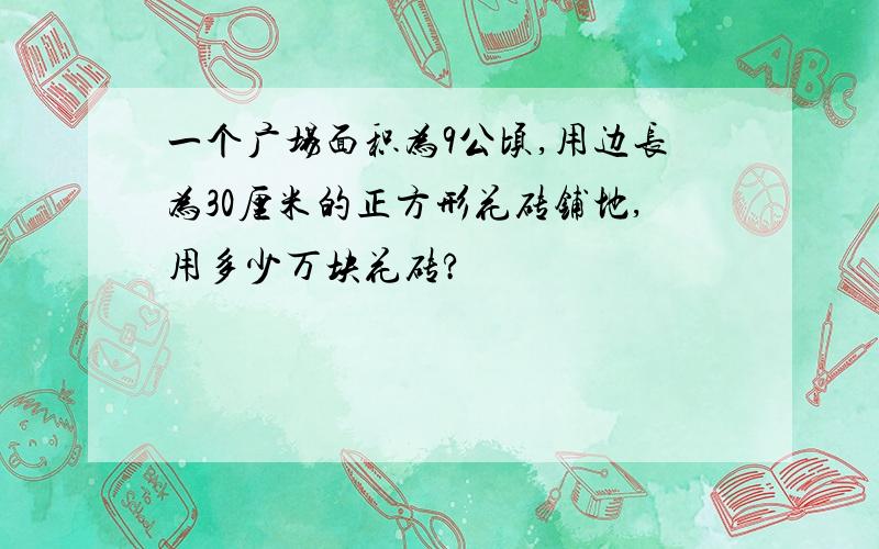 一个广场面积为9公顷,用边长为30厘米的正方形花砖铺地,用多少万块花砖?