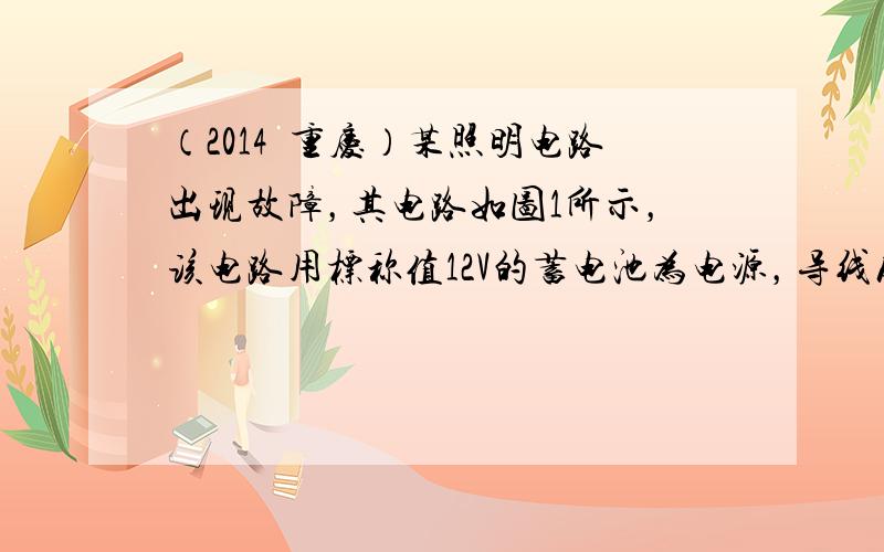 （2014•重庆）某照明电路出现故障，其电路如图1所示，该电路用标称值12V的蓄电池为电源，导线及其接触完好．维修人员使