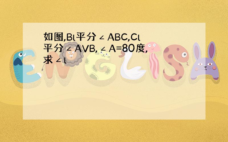 如图,Bl平分∠ABC,Cl平分∠AVB,∠A=80度,求∠l