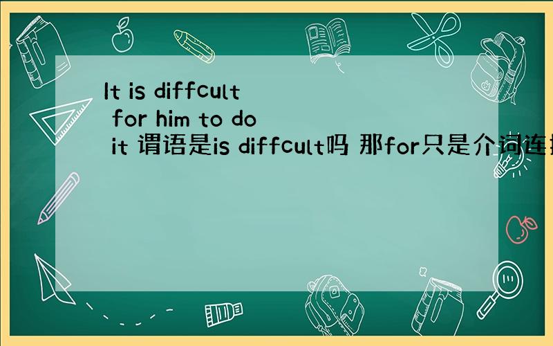 It is diffcult for him to do it 谓语是is diffcult吗 那for只是介词连接吗