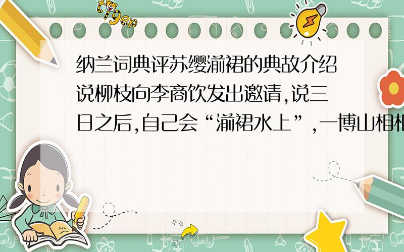 纳兰词典评苏缨湔裙的典故介绍说柳枝向李商饮发出邀请,说三日之后,自己会“湔裙水上”,一博山相相待.