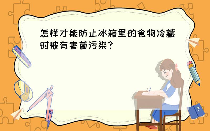 怎样才能防止冰箱里的食物冷藏时被有害菌污染?