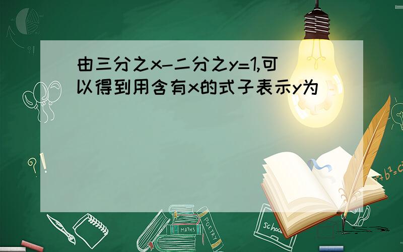 由三分之x-二分之y=1,可以得到用含有x的式子表示y为