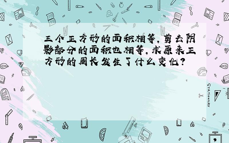 三个正方形的面积相等,剪去阴影部分的面积也相等,求原来正方形的周长发生了什么变化?