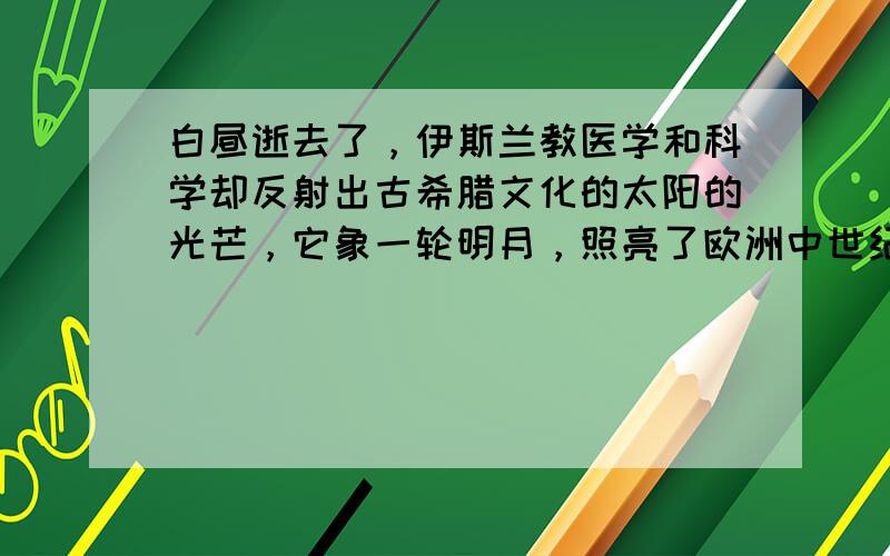 白昼逝去了，伊斯兰教医学和科学却反射出古希腊文化的太阳的光芒，它象一轮明月，照亮了欧洲中世纪漆黑的夜晚；有些明亮的星星也