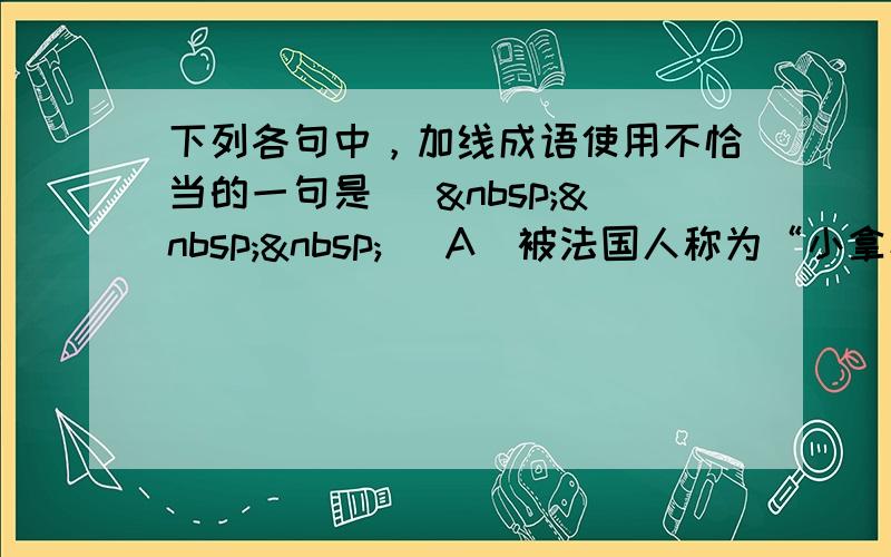 下列各句中，加线成语使用不恰当的一句是 （   ） A．被法国人称为“小拿破仑”的现任总统