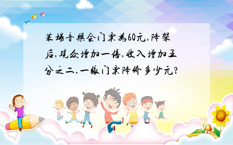 某场音乐会门票为60元,降架后,观众增加一倍,收入增加五分之二,一张门票降价多少元?