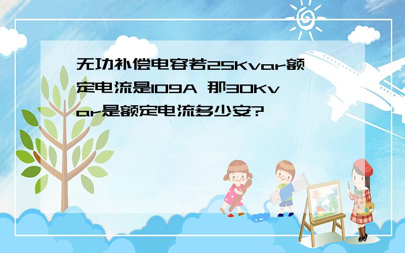 无功补偿电容若25Kvar额定电流是109A 那30Kvar是额定电流多少安?