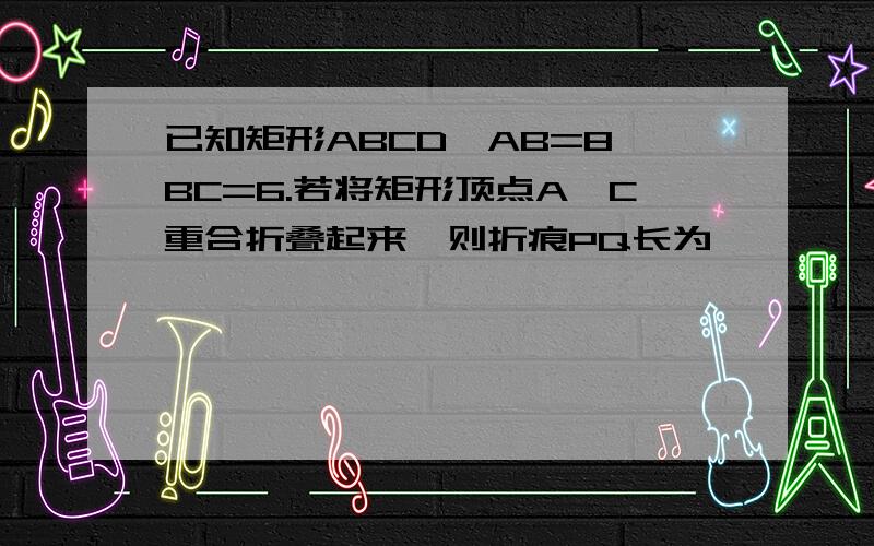 已知矩形ABCD,AB=8,BC=6.若将矩形顶点A、C重合折叠起来,则折痕PQ长为