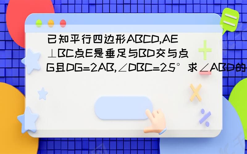 已知平行四边形ABCD,AE⊥BC点E是垂足与BD交与点G且DG=2AB,∠DBC=25°求∠ABD的度数