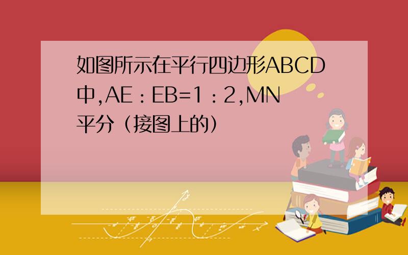 如图所示在平行四边形ABCD中,AE：EB=1：2,MN平分（接图上的）