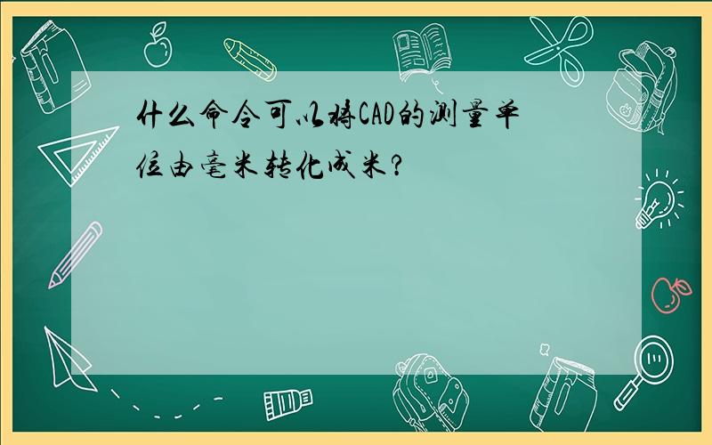 什么命令可以将CAD的测量单位由毫米转化成米?