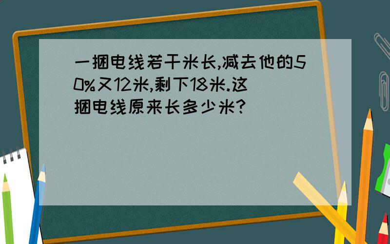 一捆电线若干米长,减去他的50%又12米,剩下18米.这捆电线原来长多少米?