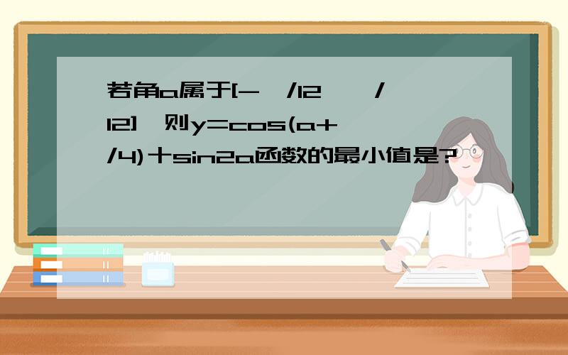 若角a属于[-丌/12,丌/12],则y=cos(a+丌/4)十sin2a函数的最小值是?