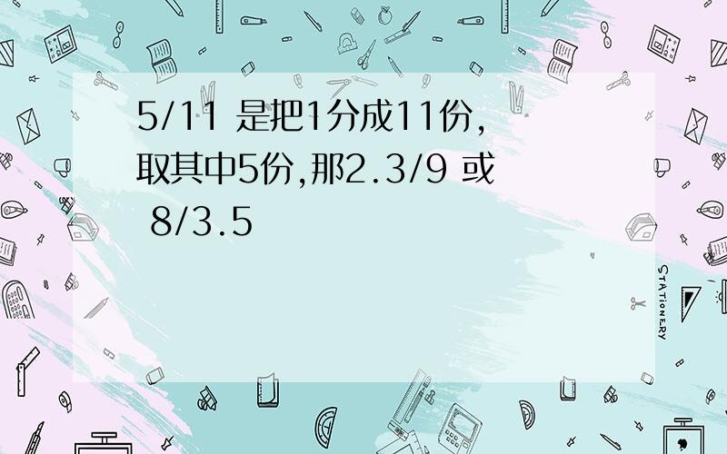 5/11 是把1分成11份,取其中5份,那2.3/9 或 8/3.5