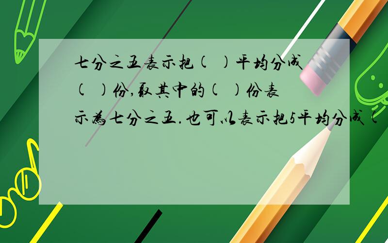 七分之五表示把( )平均分成( )份,取其中的( )份表示为七分之五.也可以表示把5平均分成( )份,取其中的( )份