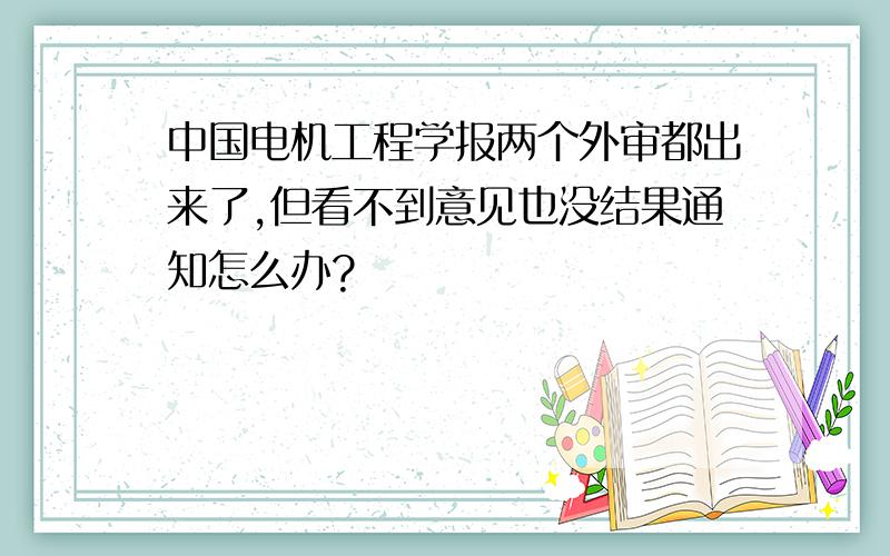 中国电机工程学报两个外审都出来了,但看不到意见也没结果通知怎么办?