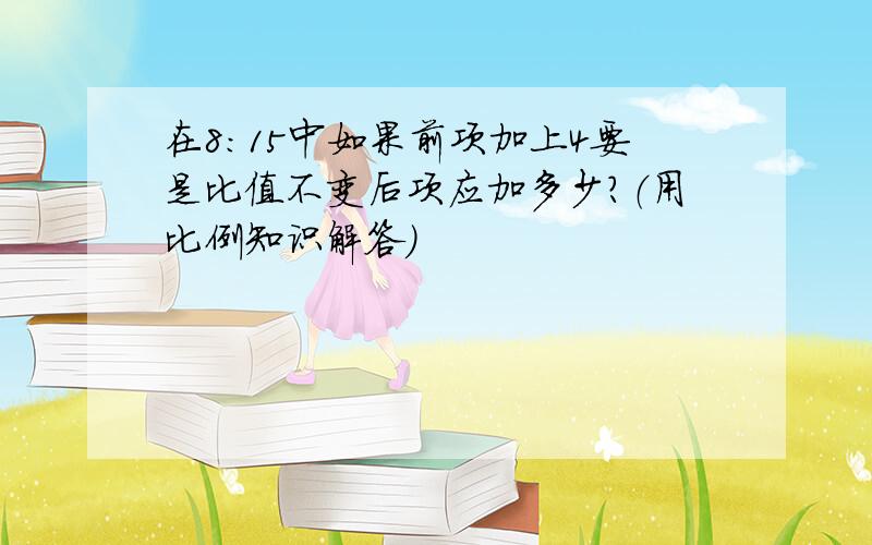 在8:15中如果前项加上4要是比值不变后项应加多少?（用比例知识解答)