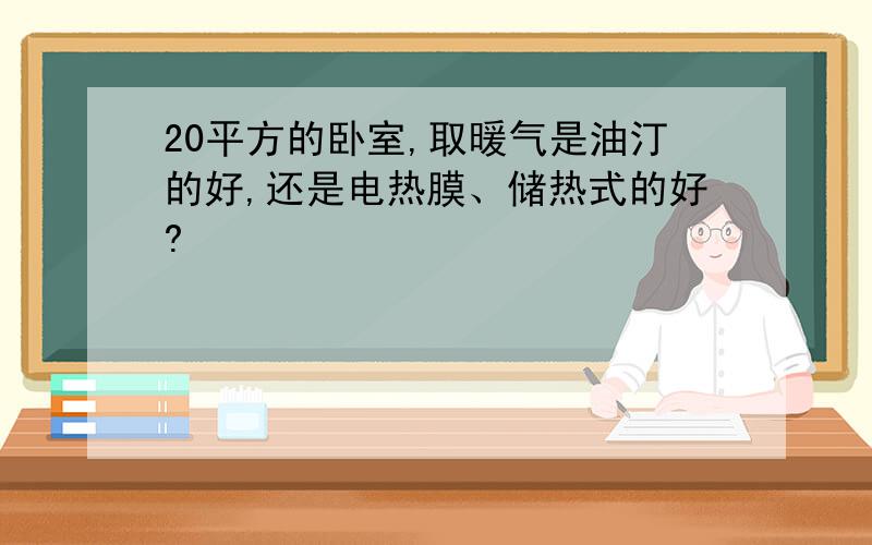 20平方的卧室,取暖气是油汀的好,还是电热膜、储热式的好?