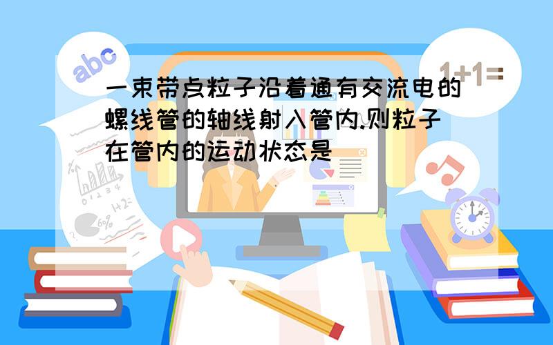 一束带点粒子沿着通有交流电的螺线管的轴线射入管内.则粒子在管内的运动状态是（　　）