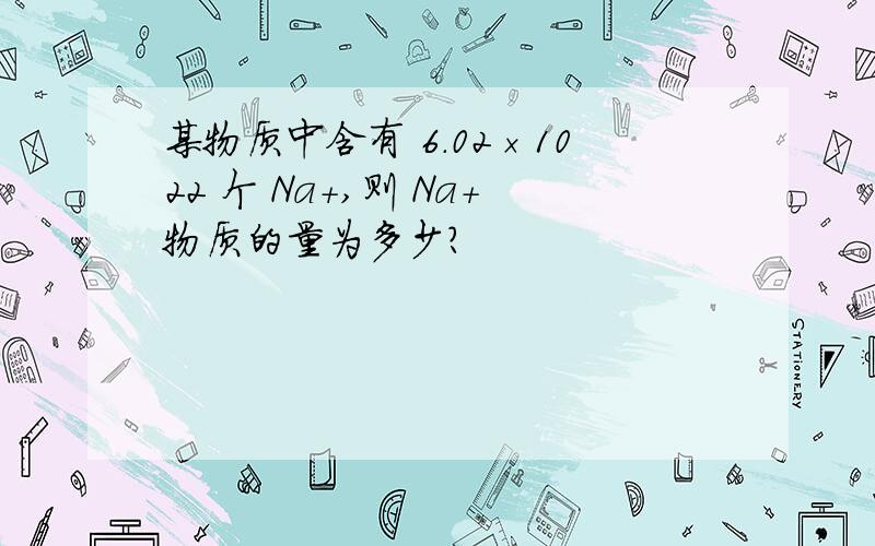 某物质中含有 6.02×1022 个 Na+,则 Na+物质的量为多少?