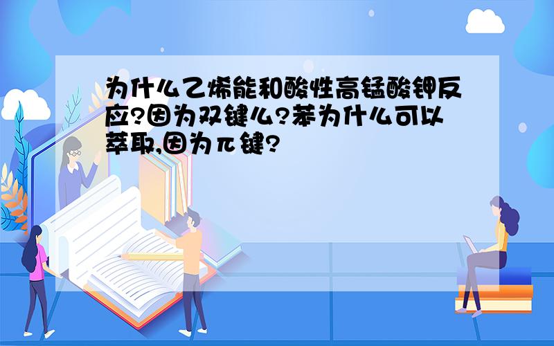 为什么乙烯能和酸性高锰酸钾反应?因为双键么?苯为什么可以萃取,因为π键?