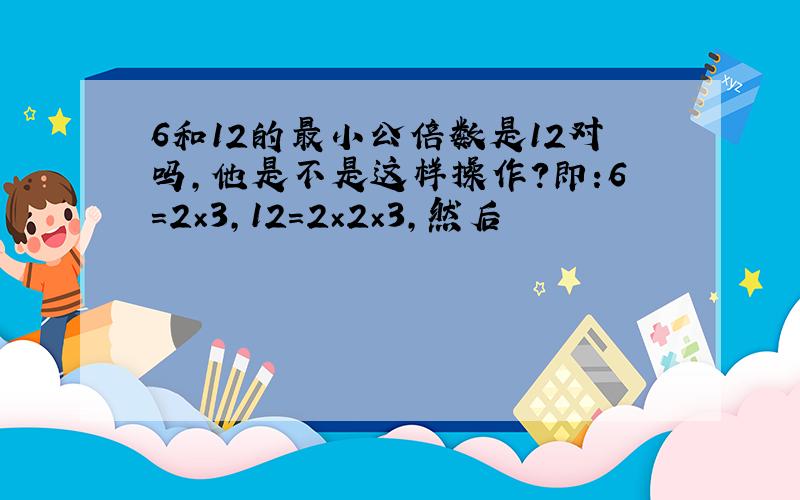 6和12的最小公倍数是12对吗,他是不是这样操作?即:6=2×3,12=2×2×3,然后