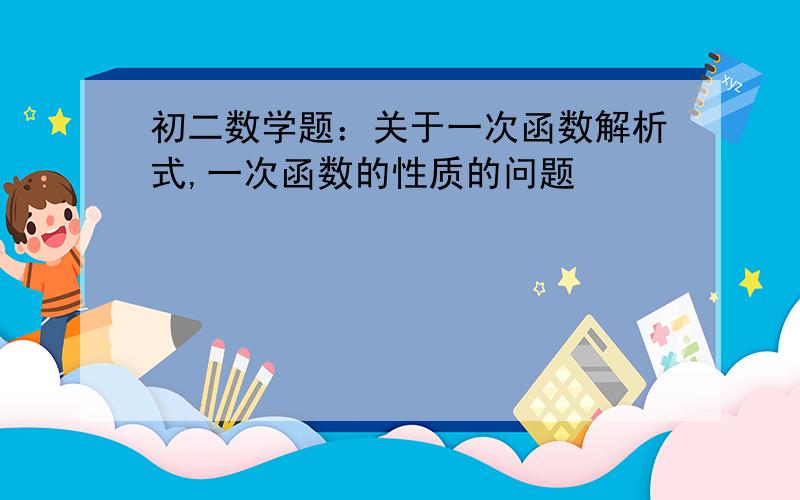 初二数学题：关于一次函数解析式,一次函数的性质的问题