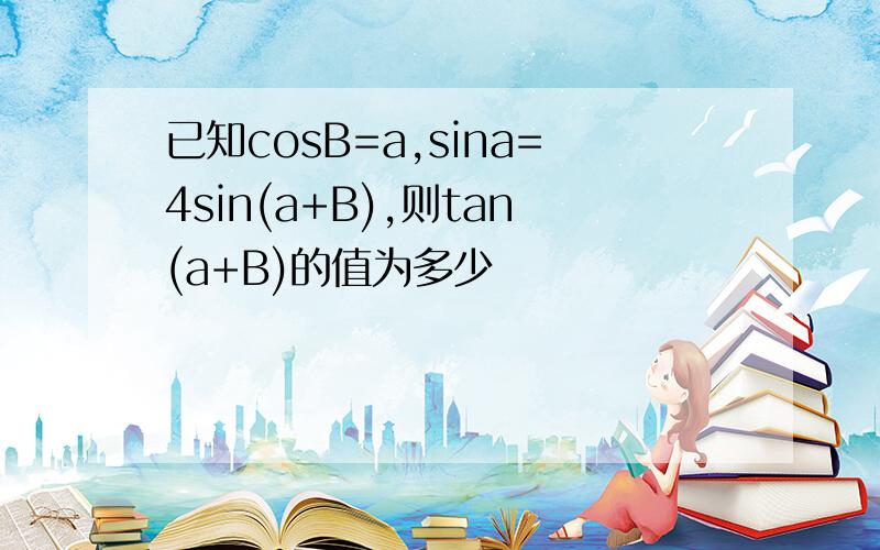 已知cosB=a,sina=4sin(a+B),则tan(a+B)的值为多少