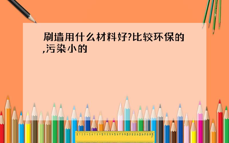 刷墙用什么材料好?比较环保的,污染小的