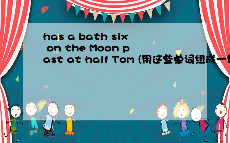 has a bath six on the Moon past at half Tom (用这些单词组成一句话)