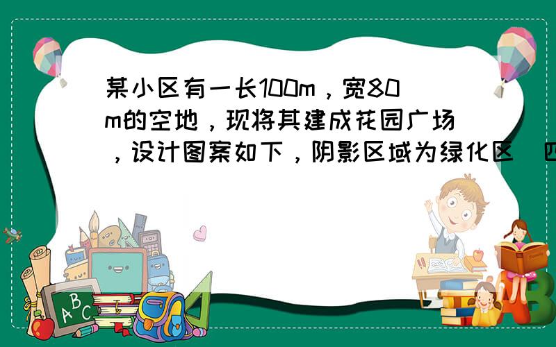 某小区有一长100m，宽80m的空地，现将其建成花园广场，设计图案如下，阴影区域为绿化区（四块绿化区是全等矩形），空白区