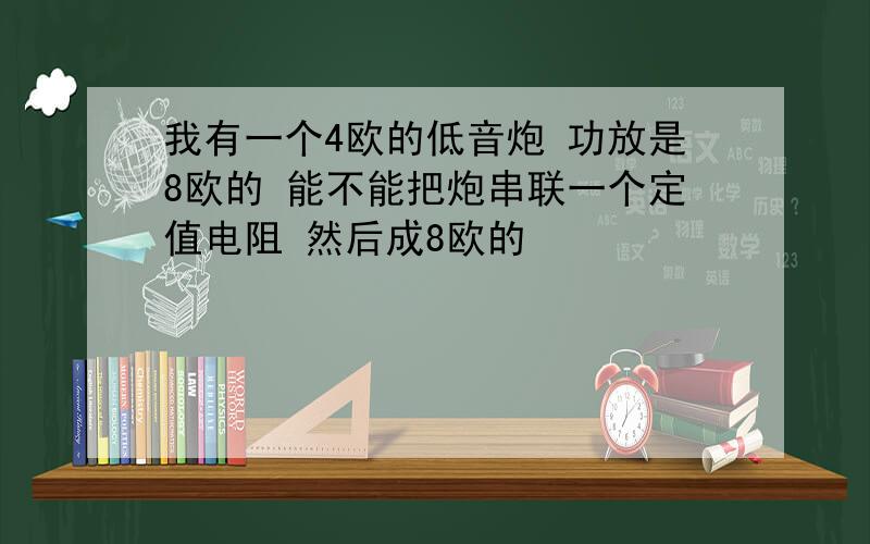 我有一个4欧的低音炮 功放是8欧的 能不能把炮串联一个定值电阻 然后成8欧的