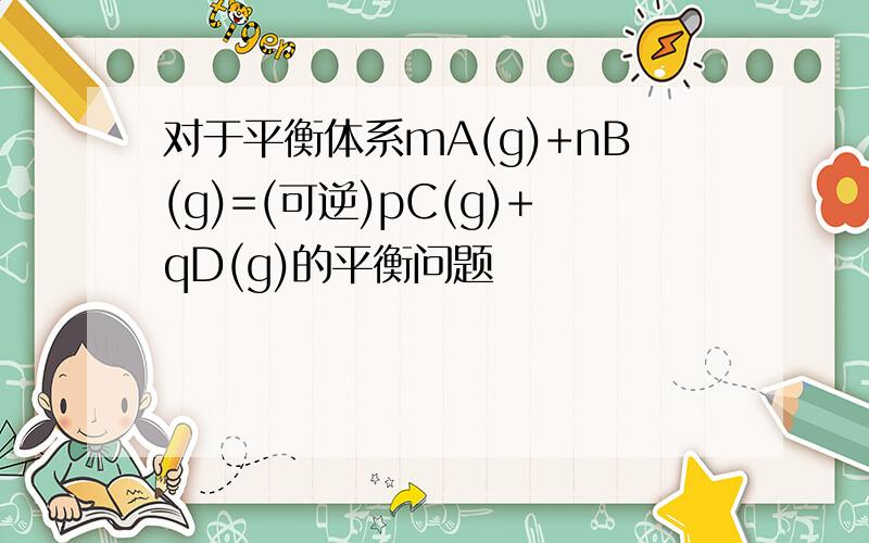 对于平衡体系mA(g)+nB(g)=(可逆)pC(g)+qD(g)的平衡问题