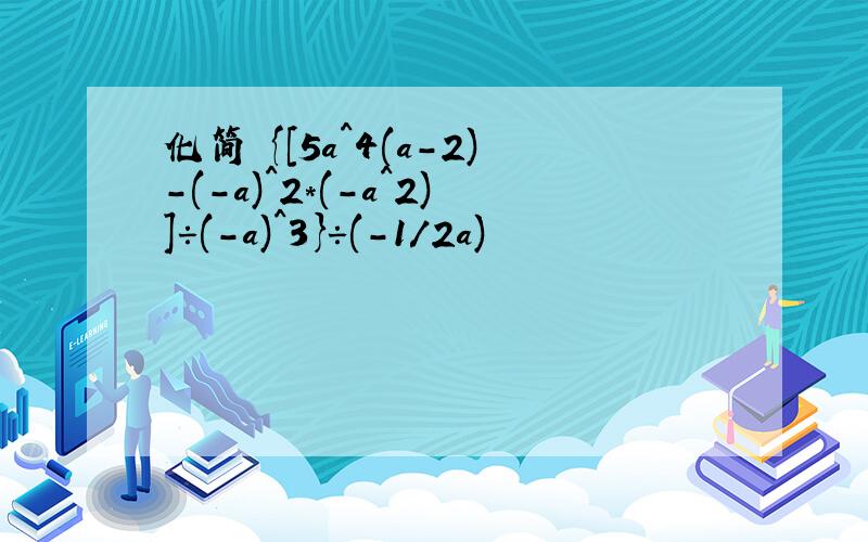 化简 {[5a^4(a-2)-(-a)^2*(-a^2)]÷(-a)^3}÷(-1/2a)