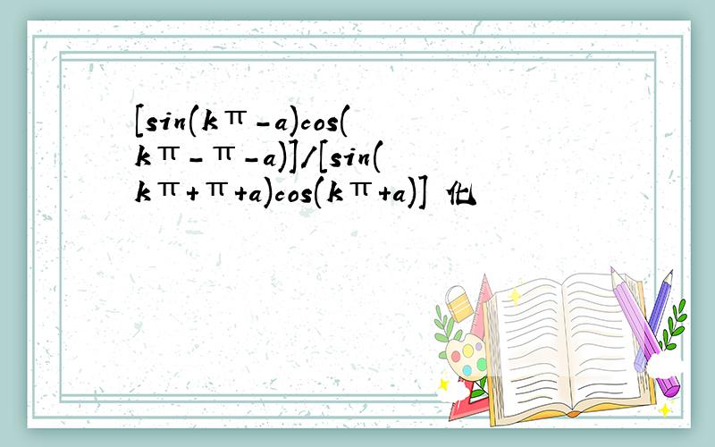 [sin(kπ-a)cos(kπ-π-a)]/[sin(kπ+π+a)cos(kπ+a)] 化