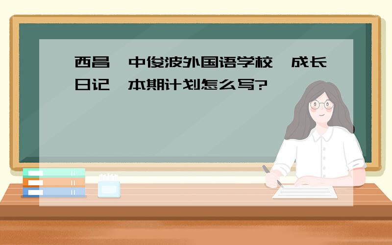 西昌一中俊波外国语学校《成长日记》本期计划怎么写?