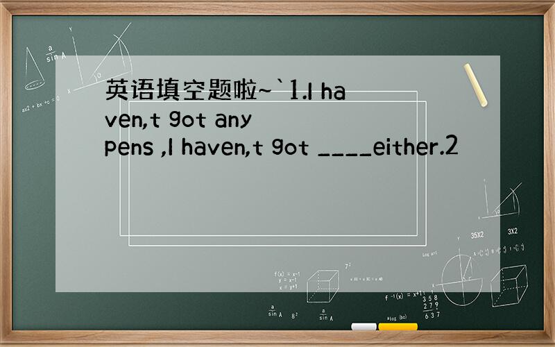 英语填空题啦~`1.I haven,t got any pens ,I haven,t got ____either.2