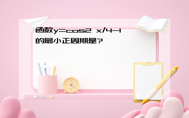 函数y=cos2 x/4-1的最小正周期是?