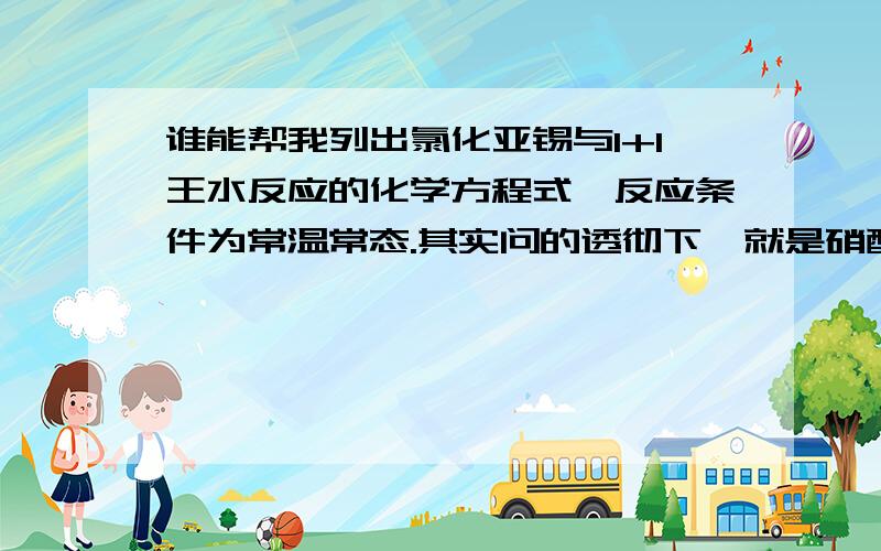 谁能帮我列出氯化亚锡与1+1王水反应的化学方程式,反应条件为常温常态.其实问的透彻下,就是硝酸的产物.