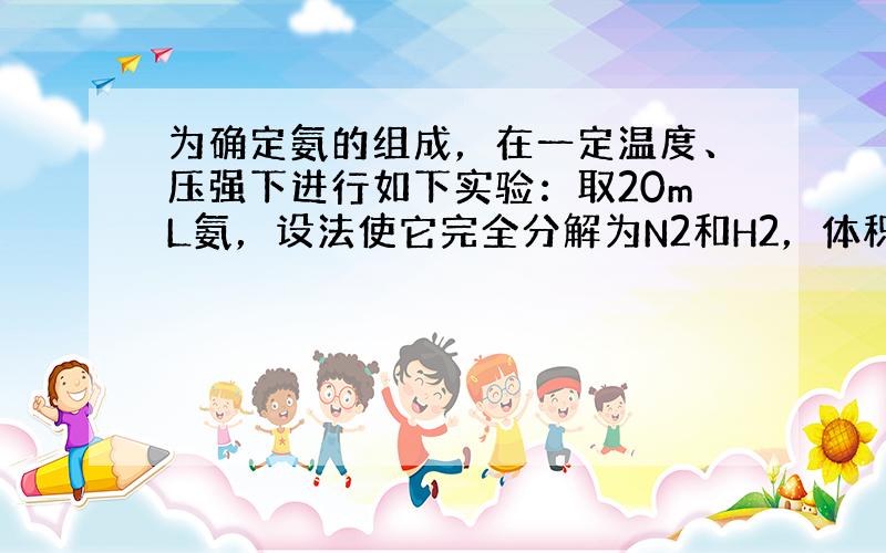 为确定氨的组成，在一定温度、压强下进行如下实验：取20mL氨，设法使它完全分解为N2和H2，体积为40mL．加入20mL