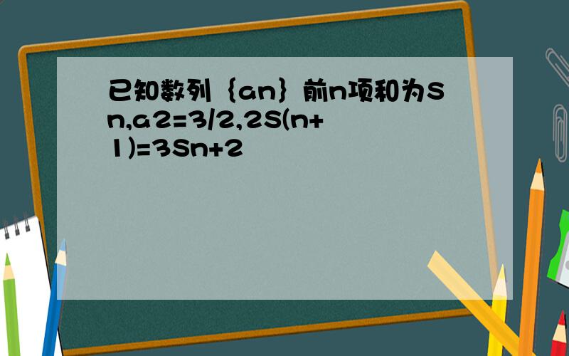 已知数列｛an｝前n项和为Sn,a2=3/2,2S(n+1)=3Sn+2