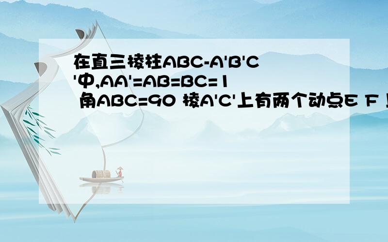 在直三棱柱ABC-A'B'C'中,AA'=AB=BC=1 角ABC=90 棱A'C'上有两个动点E F 且EF=a(a为