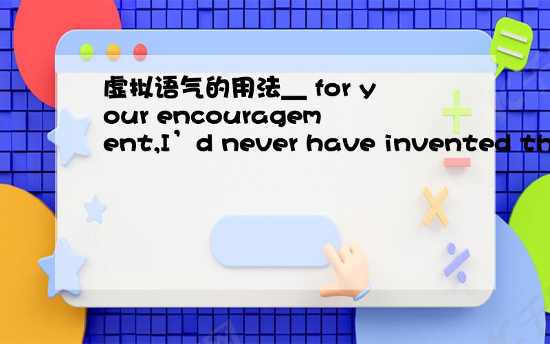 虚拟语气的用法＿ for your encouragement,I’d never have invented this